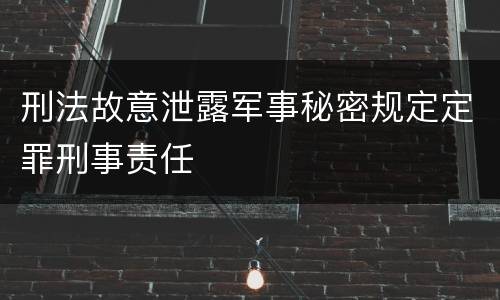 刑法故意泄露军事秘密规定定罪刑事责任