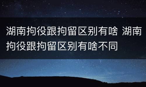 湖南拘役跟拘留区别有啥 湖南拘役跟拘留区别有啥不同