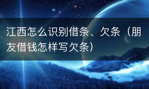 江西怎么识别借条、欠条（朋友借钱怎样写欠条）