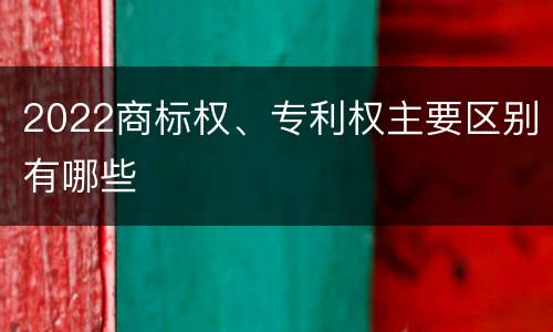 2022商标权、专利权主要区别有哪些