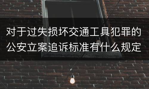 对于过失损坏交通工具犯罪的公安立案追诉标准有什么规定