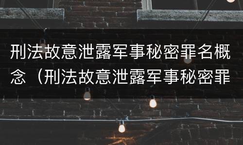 刑法故意泄露军事秘密罪名概念（刑法故意泄露军事秘密罪名概念的认定）