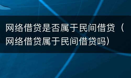 网络借贷是否属于民间借贷（网络借贷属于民间借贷吗）