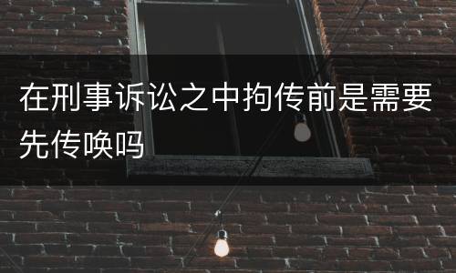 在刑事诉讼之中拘传前是需要先传唤吗