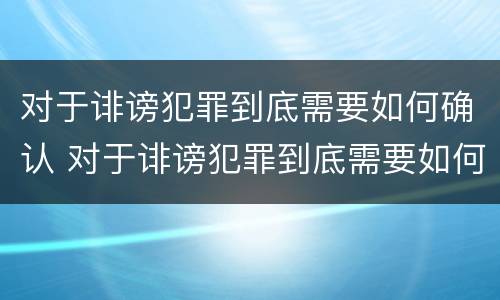 对于诽谤犯罪到底需要如何确认 对于诽谤犯罪到底需要如何确认罪名