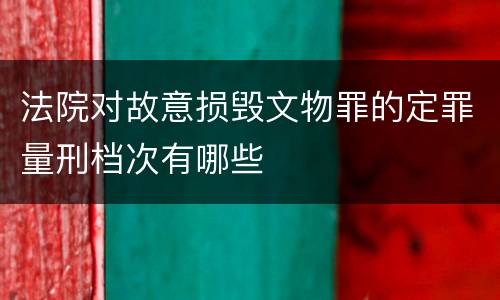 法院对故意损毁文物罪的定罪量刑档次有哪些