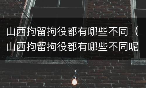 山西拘留拘役都有哪些不同（山西拘留拘役都有哪些不同呢）