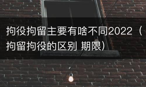 拘役拘留主要有啥不同2022（拘留拘役的区别 期限）