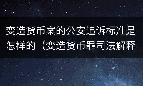 变造货币案的公安追诉标准是怎样的（变造货币罪司法解释）