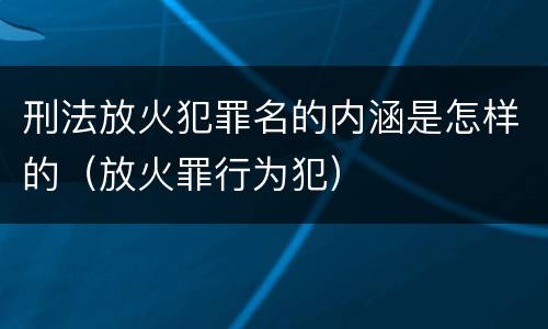 刑法放火犯罪名的内涵是怎样的（放火罪行为犯）