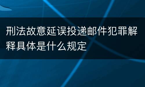 刑法故意延误投递邮件犯罪解释具体是什么规定