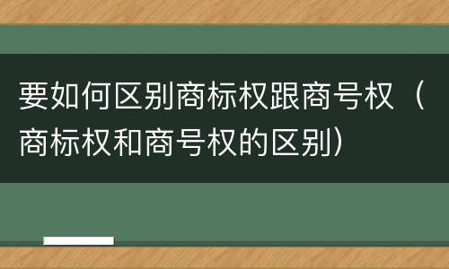 要如何区别商标权跟商号权（商标权和商号权的区别）