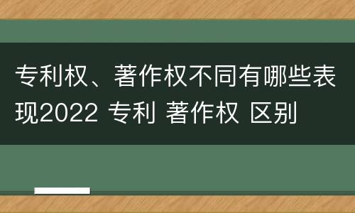 专利权、著作权不同有哪些表现2022 专利 著作权 区别