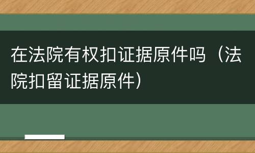 在法院有权扣证据原件吗（法院扣留证据原件）