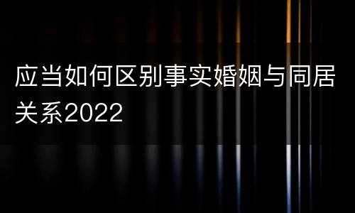 应当如何区别事实婚姻与同居关系2022