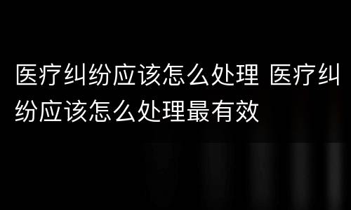 医疗纠纷应该怎么处理 医疗纠纷应该怎么处理最有效