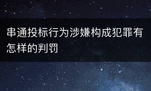 串通投标行为涉嫌构成犯罪有怎样的判罚