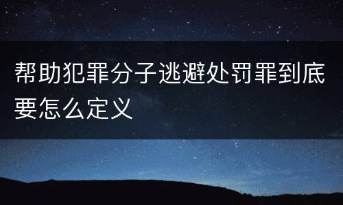 帮助犯罪分子逃避处罚罪到底要怎么定义