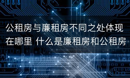 公租房与廉租房不同之处体现在哪里 什么是廉租房和公租房两个有什么特点