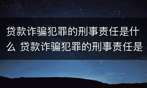 贷款诈骗犯罪的刑事责任是什么 贷款诈骗犯罪的刑事责任是什么呢