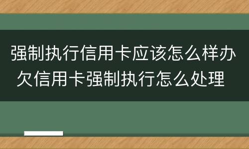 强制执行信用卡应该怎么样办 欠信用卡强制执行怎么处理