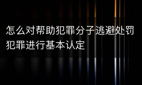 怎么对帮助犯罪分子逃避处罚犯罪进行基本认定