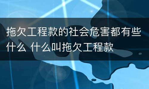 拖欠工程款的社会危害都有些什么 什么叫拖欠工程款