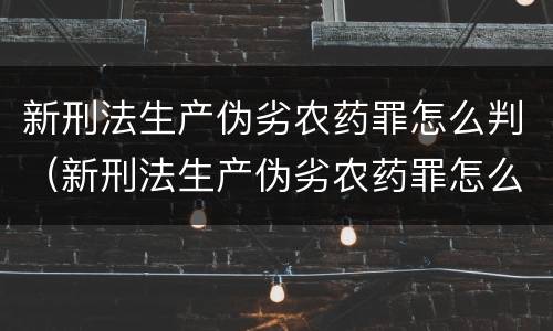 新刑法生产伪劣农药罪怎么判（新刑法生产伪劣农药罪怎么判定）