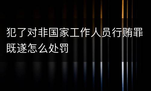 犯了对非国家工作人员行贿罪既遂怎么处罚