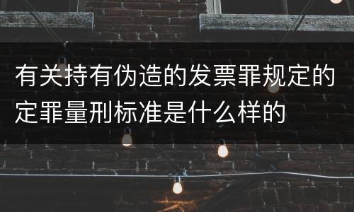 有关持有伪造的发票罪规定的定罪量刑标准是什么样的