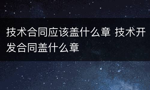 技术合同应该盖什么章 技术开发合同盖什么章