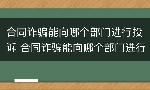 合同诈骗能向哪个部门进行投诉 合同诈骗能向哪个部门进行投诉处理