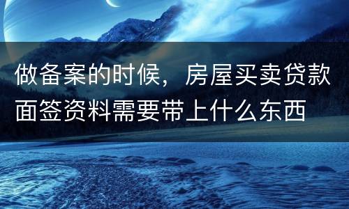 做备案的时候，房屋买卖贷款面签资料需要带上什么东西