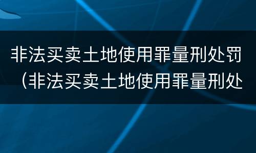 非法买卖土地使用罪量刑处罚（非法买卖土地使用罪量刑处罚规定）