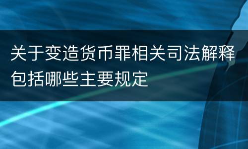 关于变造货币罪相关司法解释包括哪些主要规定