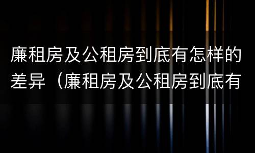 廉租房及公租房到底有怎样的差异（廉租房及公租房到底有怎样的差异和优势）