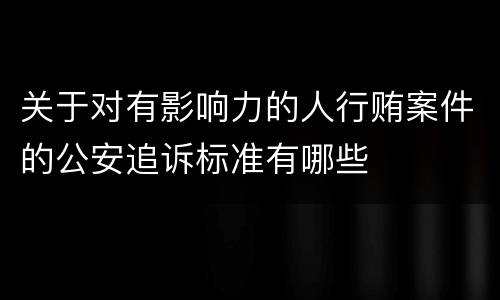 关于对有影响力的人行贿案件的公安追诉标准有哪些