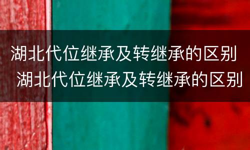 湖北代位继承及转继承的区别 湖北代位继承及转继承的区别是