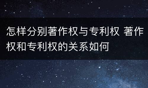 怎样分别著作权与专利权 著作权和专利权的关系如何