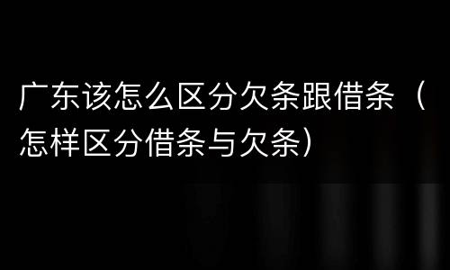 广东该怎么区分欠条跟借条（怎样区分借条与欠条）