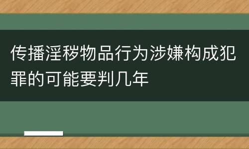 传播淫秽物品行为涉嫌构成犯罪的可能要判几年