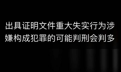 出具证明文件重大失实行为涉嫌构成犯罪的可能判刑会判多久