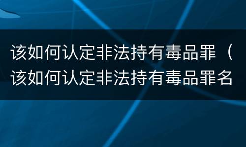 该如何认定非法持有毒品罪（该如何认定非法持有毒品罪名）