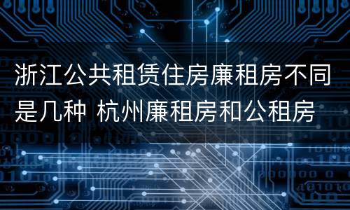 浙江公共租赁住房廉租房不同是几种 杭州廉租房和公租房