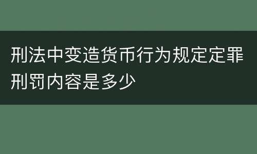 刑法中变造货币行为规定定罪刑罚内容是多少