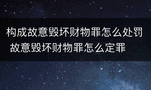 构成故意毁坏财物罪怎么处罚 故意毁坏财物罪怎么定罪