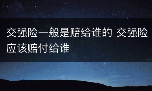 交强险一般是赔给谁的 交强险应该赔付给谁