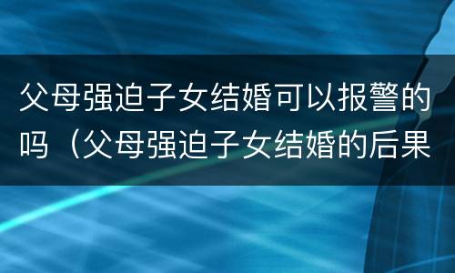 父母强迫子女结婚可以报警的吗（父母强迫子女结婚的后果）