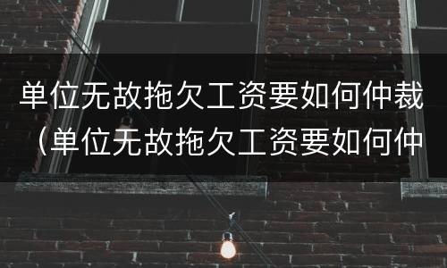 单位无故拖欠工资要如何仲裁（单位无故拖欠工资要如何仲裁才有效）