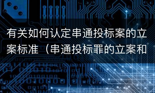 有关如何认定串通投标案的立案标准（串通投标罪的立案和构成）